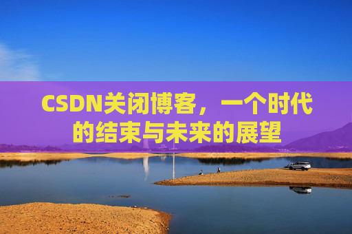 CSDN关闭博客，一个时代的结束与未来的展望